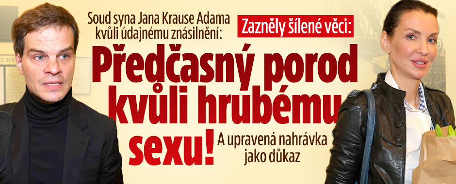Soud syna Jana Krause Adama kvůli údajnému znásilnění: Předčasný porod kvůli hrubému sexu! A upravená nahrávka jako důkaz 